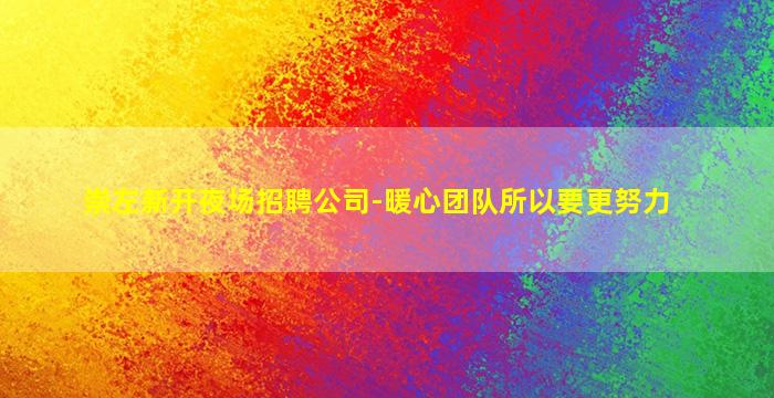 崇左新开夜场招聘公司-暖心团队所以要更努力